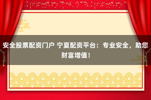 安全股票配资门户 宁夏配资平台：专业安全，助您财富增值！