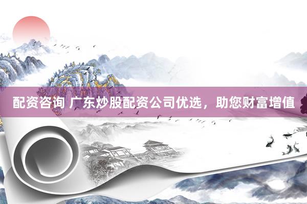 配资咨询 广东炒股配资公司优选，助您财富增值