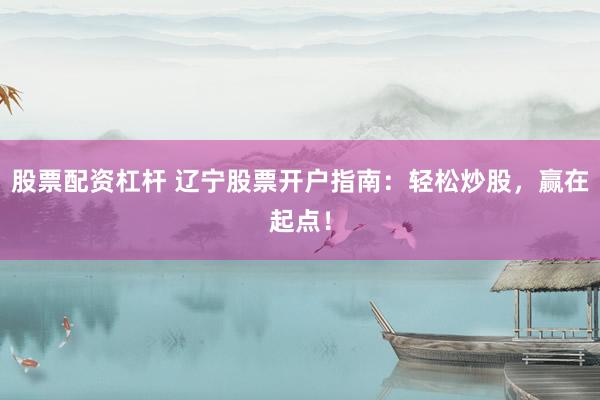 股票配资杠杆 辽宁股票开户指南：轻松炒股，赢在起点！