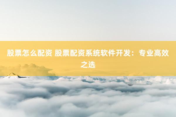 股票怎么配资 股票配资系统软件开发：专业高效之选