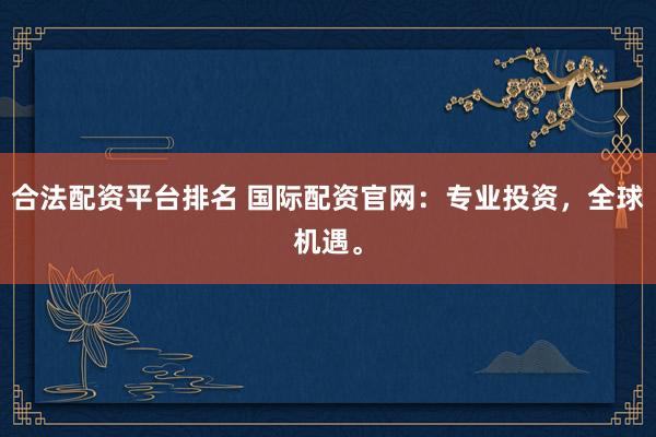 合法配资平台排名 国际配资官网：专业投资，全球机遇。