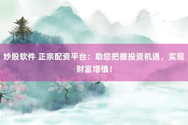 炒股软件 正宗配资平台：助您把握投资机遇，实现财富增值！