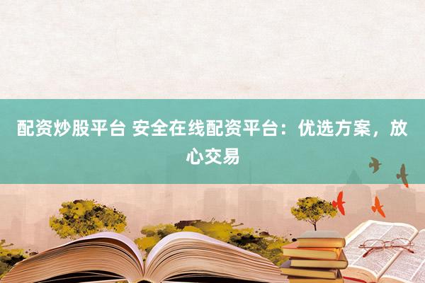 配资炒股平台 安全在线配资平台：优选方案，放心交易