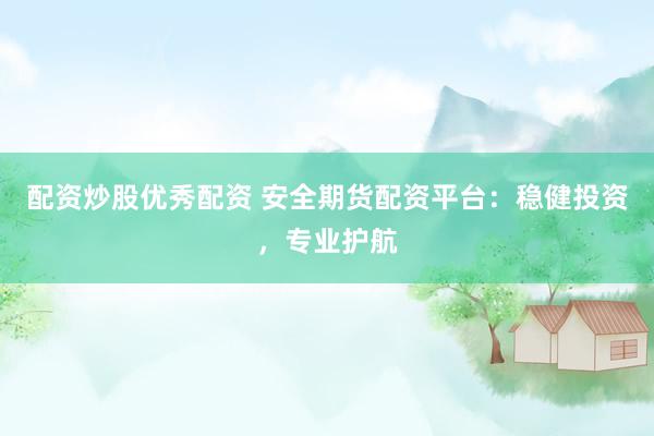 配资炒股优秀配资 安全期货配资平台：稳健投资，专业护航