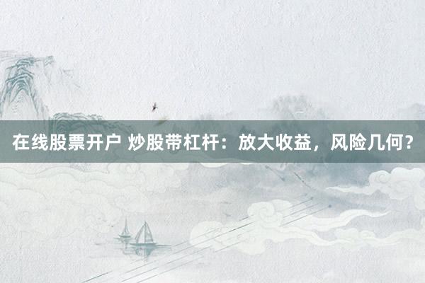 在线股票开户 炒股带杠杆：放大收益，风险几何？