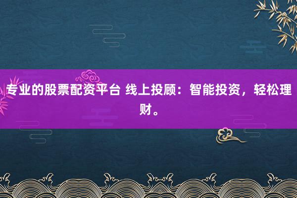 专业的股票配资平台 线上投顾：智能投资，轻松理财。