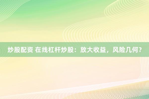 炒股配资 在线杠杆炒股：放大收益，风险几何？