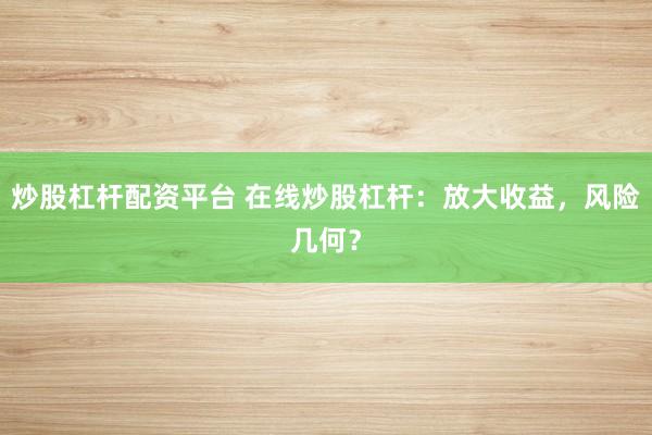 炒股杠杆配资平台 在线炒股杠杆：放大收益，风险几何？