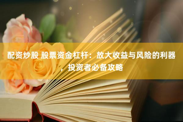 配资炒股 股票资金杠杆：放大收益与风险的利器，投资者必备攻略