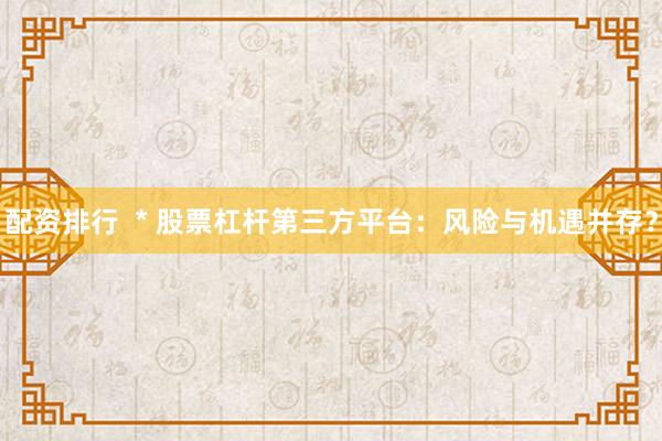 配资排行  * 股票杠杆第三方平台：风险与机遇并存？
