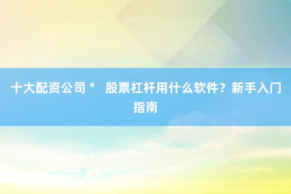 十大配资公司 *   股票杠杆用什么软件？新手入门指南