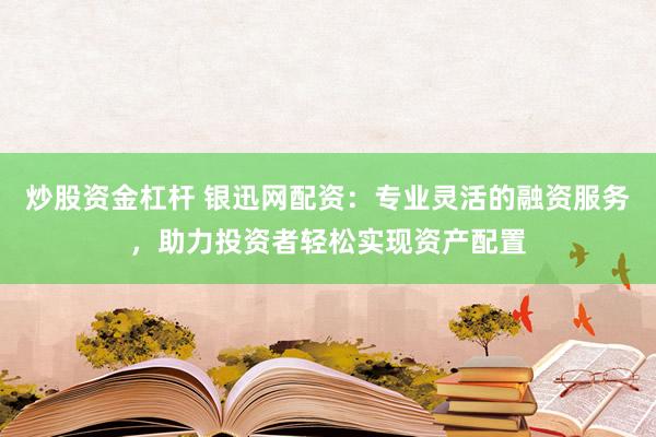 炒股资金杠杆 银迅网配资：专业灵活的融资服务，助力投资者轻松实现资产配置