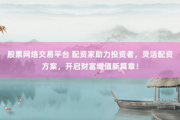 股票网络交易平台 配资家助力投资者，灵活配资方案，开启财富增值新篇章！