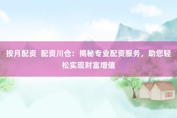 按月配资  配资川仓：揭秘专业配资服务，助您轻松实现财富增值