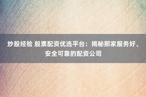 炒股经验 股票配资优选平台：揭秘那家服务好、安全可靠的配资公司