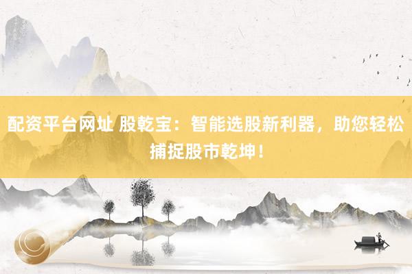 配资平台网址 股乾宝：智能选股新利器，助您轻松捕捉股市乾坤！