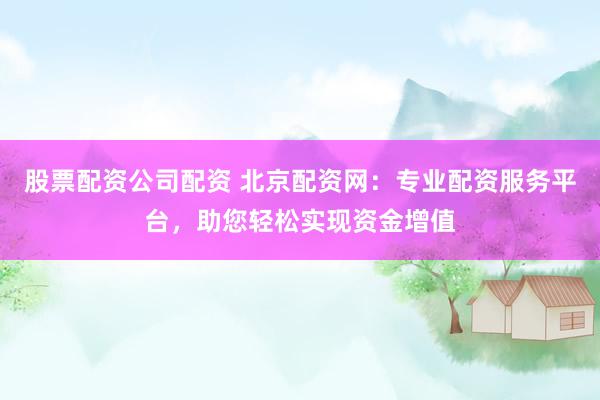 股票配资公司配资 北京配资网：专业配资服务平台，助您轻松实现资金增值