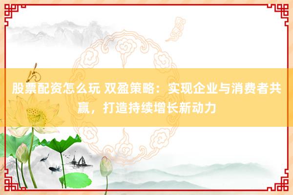 股票配资怎么玩 双盈策略：实现企业与消费者共赢，打造持续增长新动力