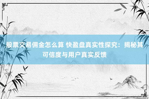 股票交易佣金怎么算 快盈盘真实性探究：揭秘其可信度与用户真实反馈