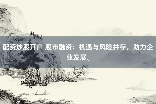 配资炒股开户 股市融资：机遇与风险并存，助力企业发展。