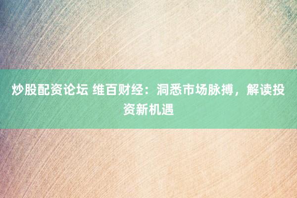 炒股配资论坛 维百财经：洞悉市场脉搏，解读投资新机遇