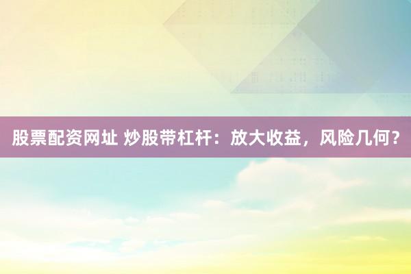 股票配资网址 炒股带杠杆：放大收益，风险几何？