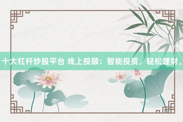 十大杠杆炒股平台 线上投顾：智能投资，轻松理财。