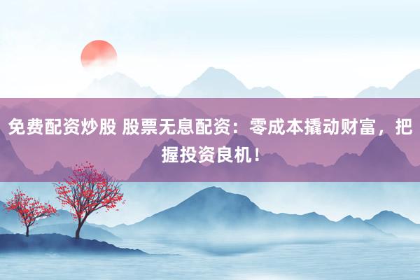 免费配资炒股 股票无息配资：零成本撬动财富，把握投资良机！