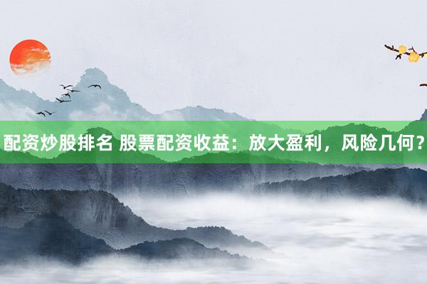 配资炒股排名 股票配资收益：放大盈利，风险几何？