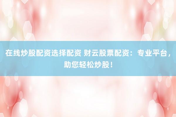 在线炒股配资选择配资 财云股票配资：专业平台，助您轻松炒股！