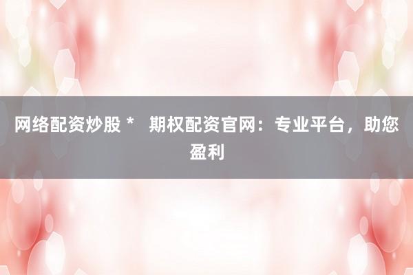 网络配资炒股 *   期权配资官网：专业平台，助您盈利
