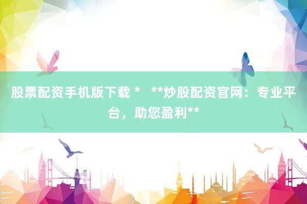 股票配资手机版下载 *   **炒股配资官网：专业平台，助您盈利**