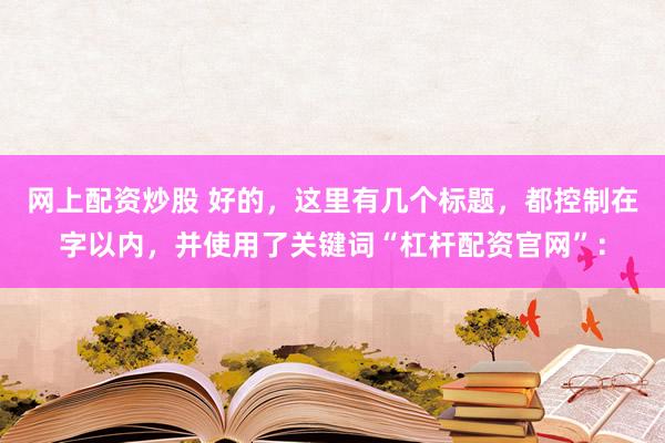 网上配资炒股 好的，这里有几个标题，都控制在字以内，并使用了关键词“杠杆配资官网”：