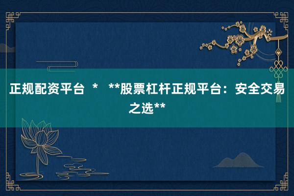 正规配资平台  *   **股票杠杆正规平台：安全交易之选**