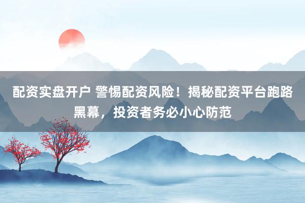 配资实盘开户 警惕配资风险！揭秘配资平台跑路黑幕，投资者务必小心防范