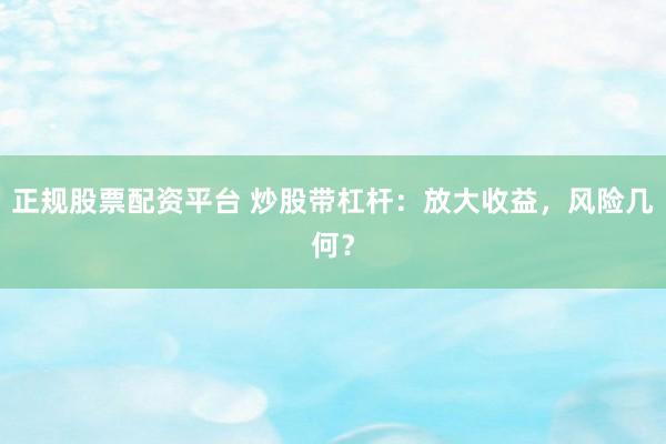 正规股票配资平台 炒股带杠杆：放大收益，风险几何？