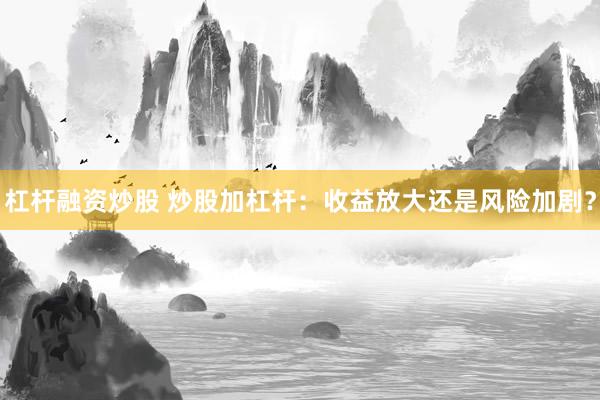 杠杆融资炒股 炒股加杠杆：收益放大还是风险加剧？
