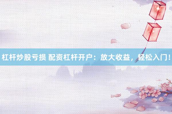 杠杆炒股亏损 配资杠杆开户：放大收益，轻松入门！
