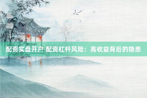 配资实盘开户 配资杠杆风险：高收益背后的隐患