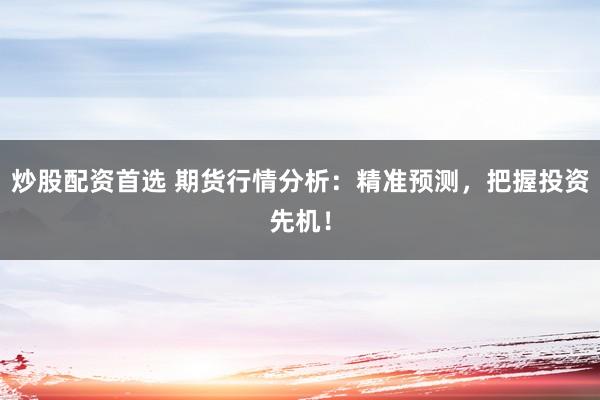 炒股配资首选 期货行情分析：精准预测，把握投资先机！
