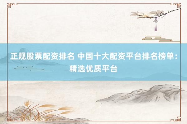 正规股票配资排名 中国十大配资平台排名榜单：精选优质平台