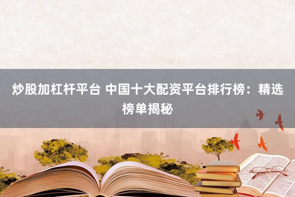炒股加杠杆平台 中国十大配资平台排行榜：精选榜单揭秘