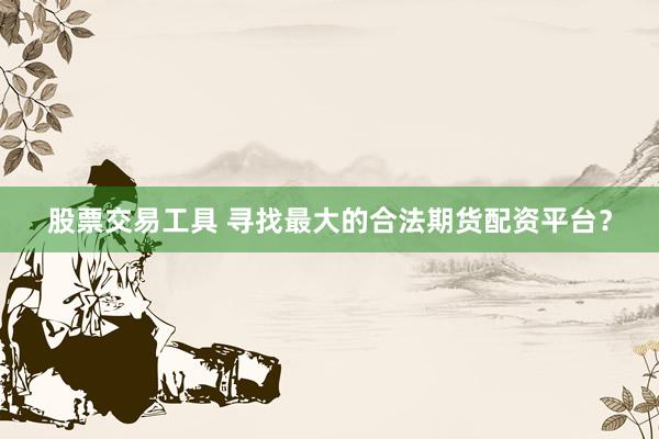 股票交易工具 寻找最大的合法期货配资平台？