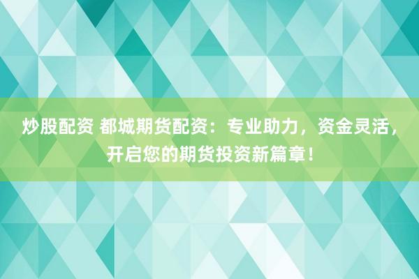 炒股配资 都城期货配资：专业助力，资金灵活，开启您的期货投资新篇章！
