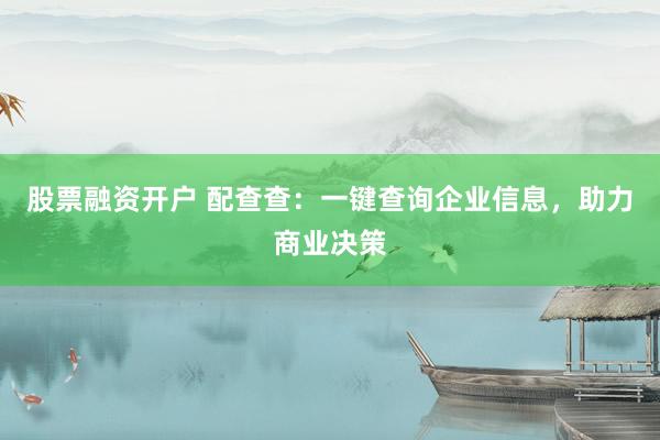 股票融资开户 配查查：一键查询企业信息，助力商业决策