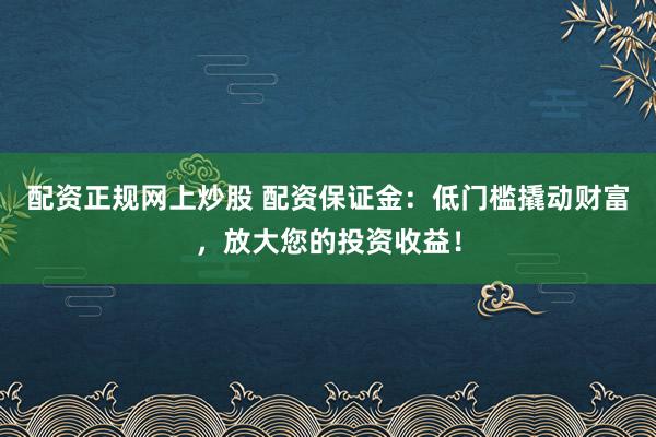 配资正规网上炒股 配资保证金：低门槛撬动财富，放大您的投资收益！