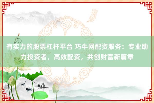 有实力的股票杠杆平台 巧牛网配资服务：专业助力投资者，高效配资，共创财富新篇章