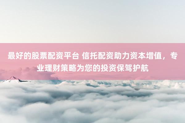 最好的股票配资平台 信托配资助力资本增值，专业理财策略为您的投资保驾护航