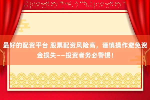 最好的配资平台 股票配资风险高，谨慎操作避免资金损失——投资者务必警惕！