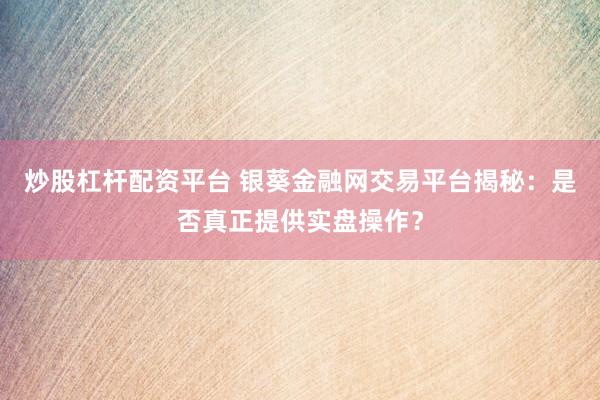 炒股杠杆配资平台 银葵金融网交易平台揭秘：是否真正提供实盘操作？